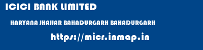 ICICI BANK LIMITED  HARYANA JHAJJAR BAHADURGARH BAHADURGARH  micr code
